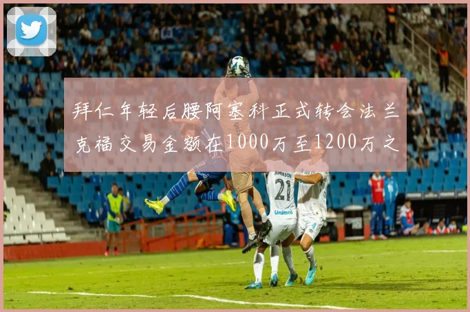 拜仁年轻后腰阿塞科正式转会法兰克福交易金额在1000万至1200万之间