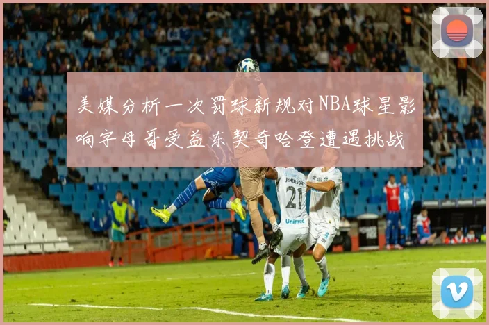 美媒分析一次罚球新规对NBA球星影响字母哥受益东契奇哈登遭遇挑战