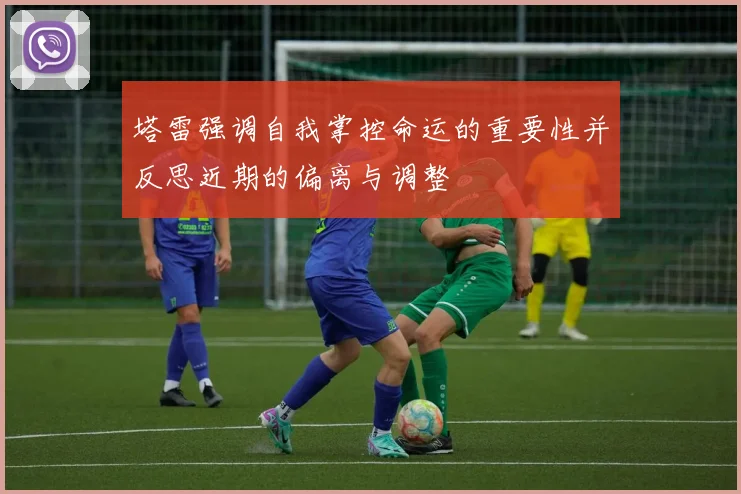 塔雷强调自我掌控命运的重要性并反思近期的偏离与调整