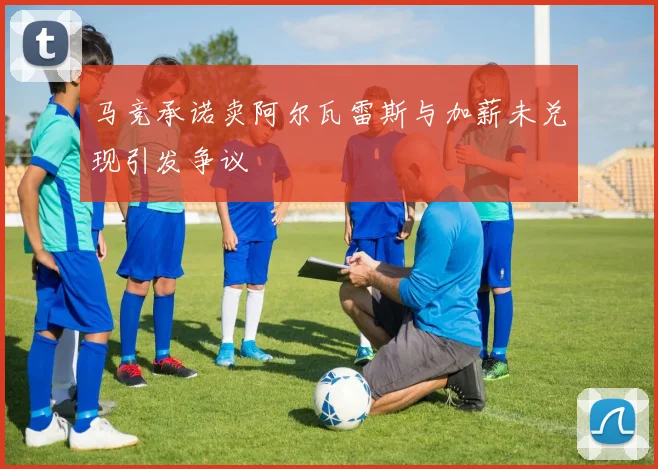 马竞承诺卖阿尔瓦雷斯与加薪未兑现引发争议