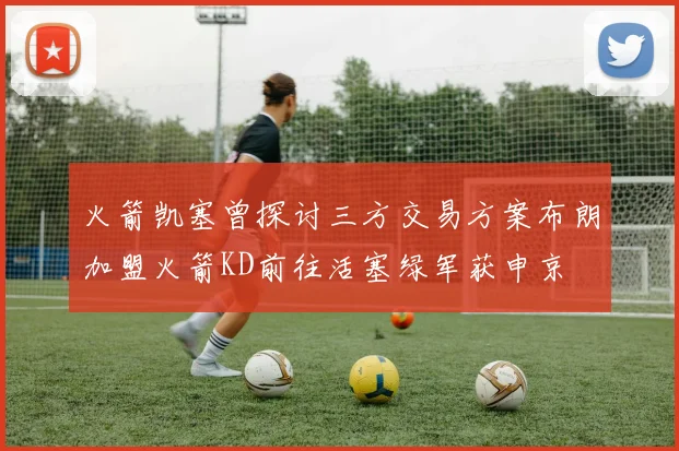 火箭凯塞曾探讨三方交易方案布朗加盟火箭KD前往活塞绿军获申京