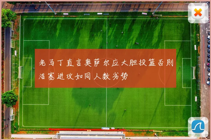老马丁直言奥萨尔应大胆投篮否则活塞进攻如同人数劣势