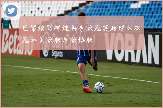 巴黎续写辉煌再夺欧冠英超球队双冠加冕欧联与欧协联