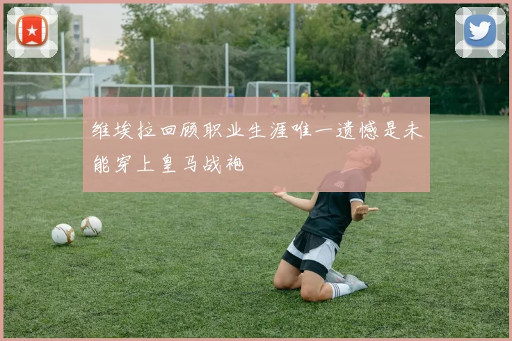 维埃拉回顾职业生涯唯一遗憾是未能穿上皇马战袍