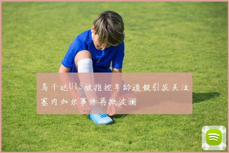 乌干达U15被指控年龄造假引发关注塞内加尔事件再掀波澜