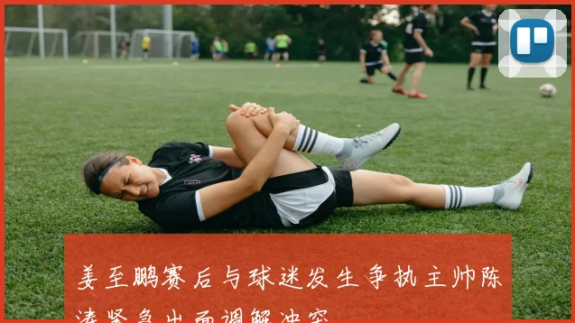 姜至鹏赛后与球迷发生争执主帅陈涛紧急出面调解冲突