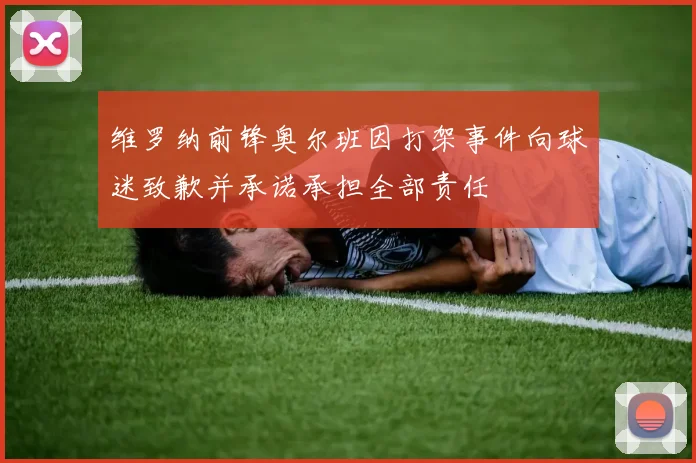 维罗纳前锋奥尔班因打架事件向球迷致歉并承诺承担全部责任