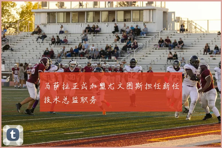 马萨拉正式加盟尤文图斯担任新任技术总监职务