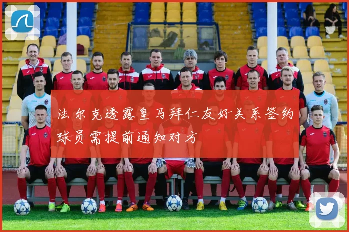法尔克透露皇马拜仁友好关系签约球员需提前通知对方