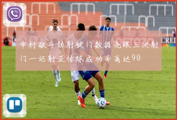 中村敬斗劲射破门数据亮眼三次射门一记射正传球成功率高达90