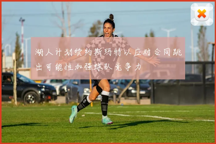湖人计划续约斯玛特以应对合同跳出可能性加强球队竞争力