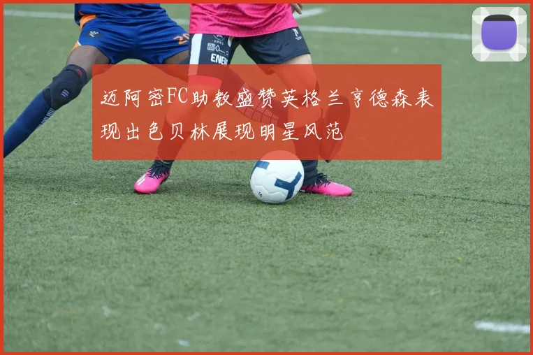 迈阿密FC助教盛赞英格兰亨德森表现出色贝林展现明星风范