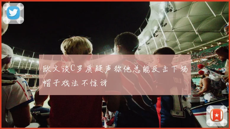 欧文谈C罗质疑声称他总能反击下场帽子戏法不惊讶