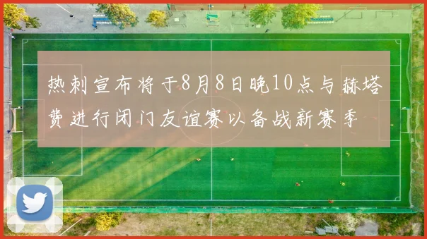 热刺宣布将于8月8日晚10点与赫塔费进行闭门友谊赛以备战新赛季