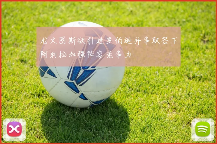 尤文图斯欲引进罗伯逊并争取签下阿利松加强阵容竞争力