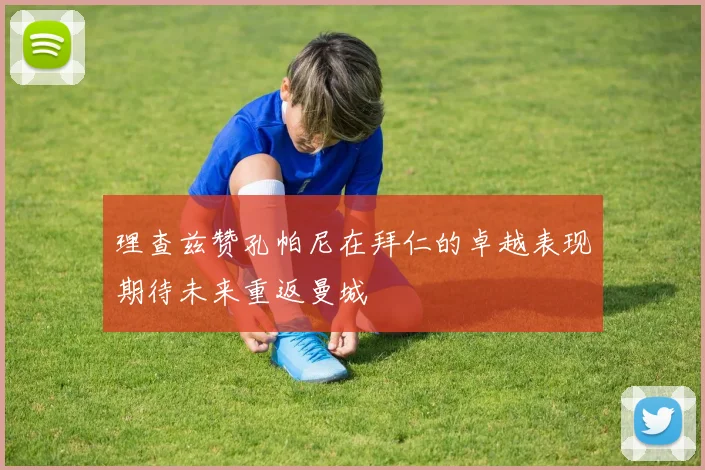 理查兹赞孔帕尼在拜仁的卓越表现期待未来重返曼城