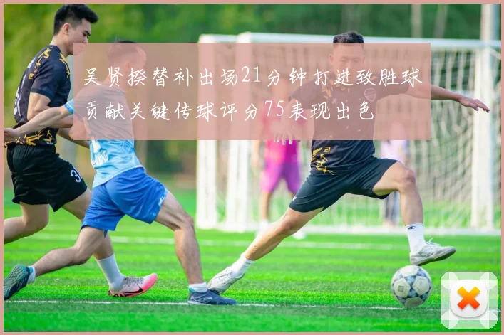 吴贤揆替补出场21分钟打进致胜球贡献关键传球评分75表现出色