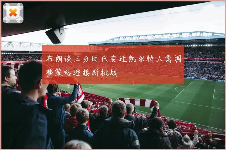 布朗谈三分时代变迁凯尔特人需调整策略迎接新挑战