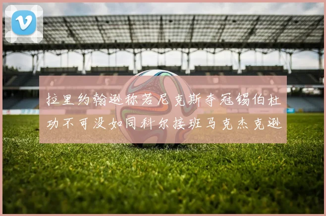 拉里约翰逊称若尼克斯夺冠锡伯杜功不可没如同科尔接班马克杰克逊