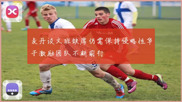 麦丹谈文班缺席仍需保持侵略性华子激励团队不断前行