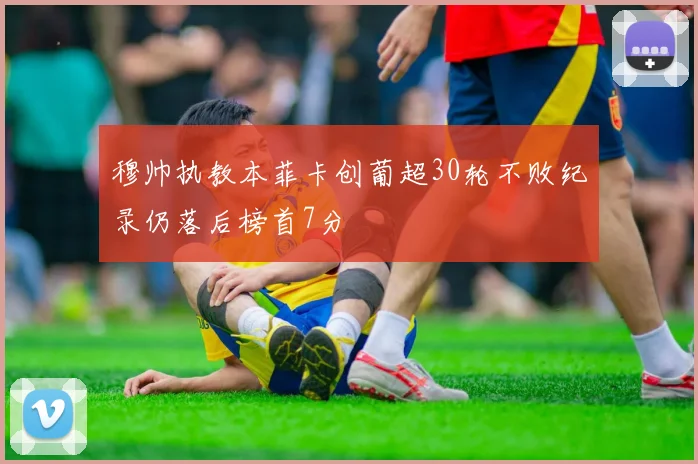 穆帅执教本菲卡创葡超30轮不败纪录仍落后榜首7分