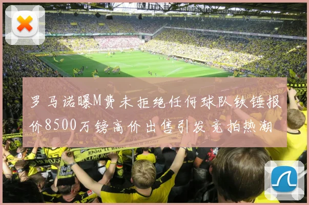 罗马诺曝M费未拒绝任何球队铁锤报价8500万镑高价出售引发竞拍热潮