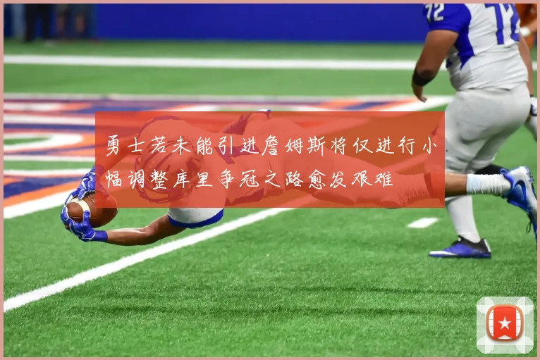 勇士若未能引进詹姆斯将仅进行小幅调整库里争冠之路愈发艰难