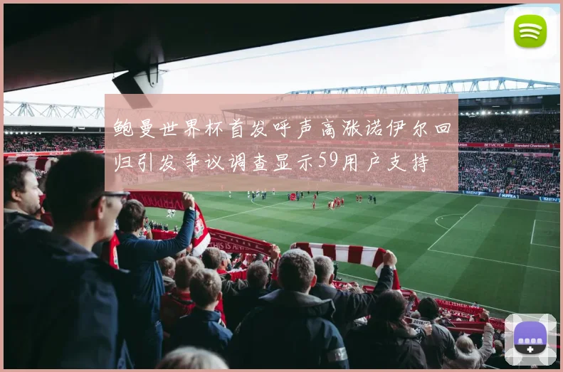 鲍曼世界杯首发呼声高涨诺伊尔回归引发争议调查显示59用户支持