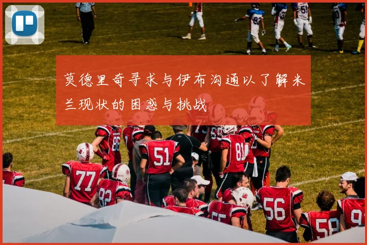 莫德里奇寻求与伊布沟通以了解米兰现状的困惑与挑战