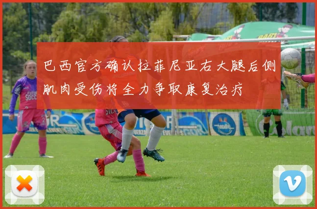 巴西官方确认拉菲尼亚右大腿后侧肌肉受伤将全力争取康复治疗