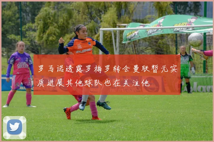 罗马诺透露罗梅罗转会曼联暂无实质进展其他球队也在关注他