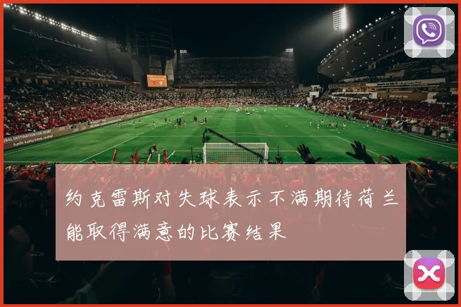 约克雷斯对失球表示不满期待荷兰能取得满意的比赛结果
