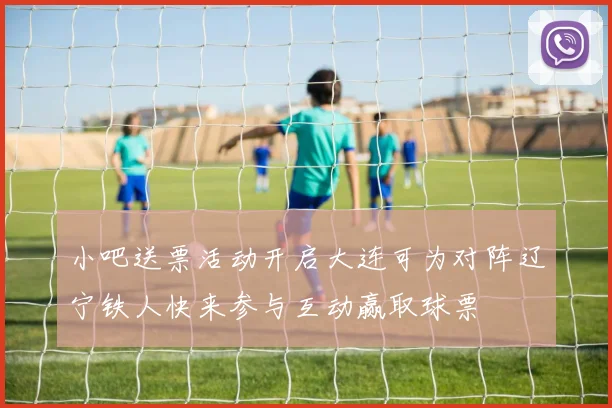 小吧送票活动开启大连可为对阵辽宁铁人快来参与互动赢取球票